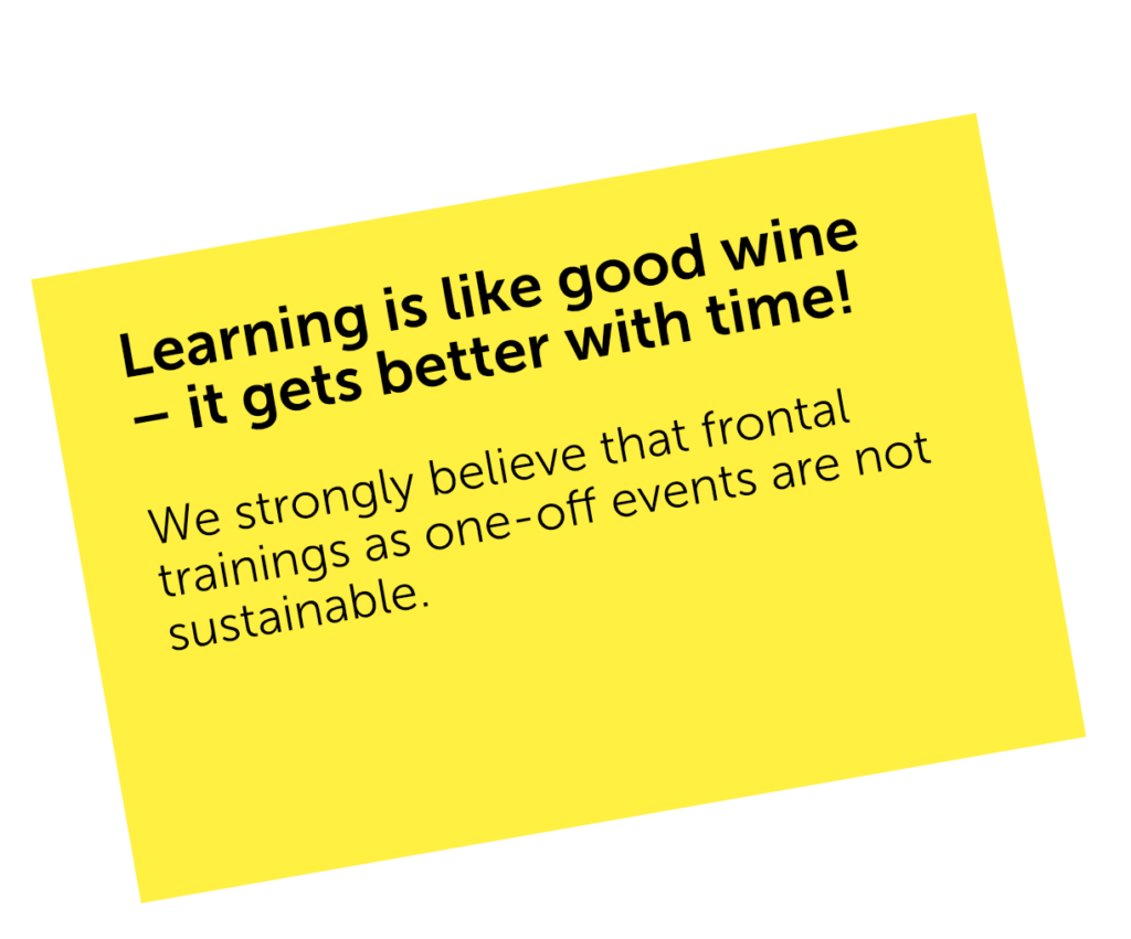 Learning is like good wine – it gets better with time! We strongly believe that frontal trainings as one-off events are not sustainable!